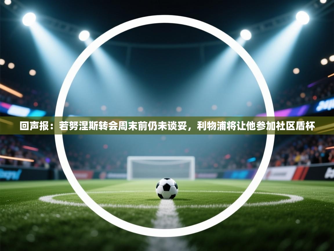 回声报：若努涅斯转会周末前仍未谈妥，利物浦将让他参加社区盾杯  第1张