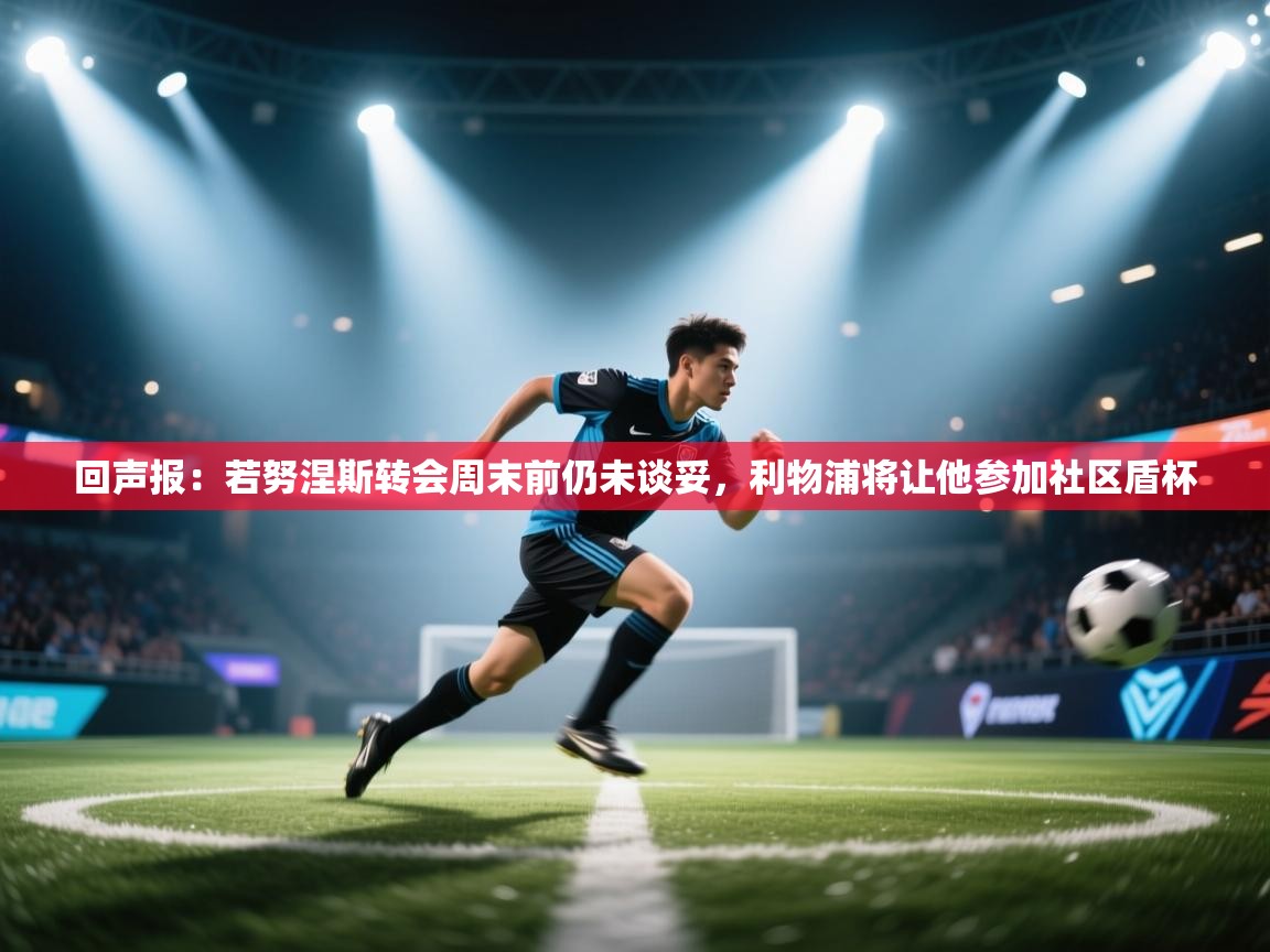 回声报：若努涅斯转会周末前仍未谈妥，利物浦将让他参加社区盾杯  第2张