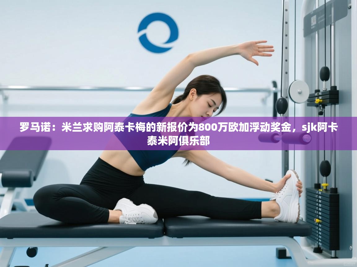 罗马诺:米兰求购阿泰卡梅的新报价为800万欧加浮动奖金,sjk阿卡泰米阿俱乐部 第1张