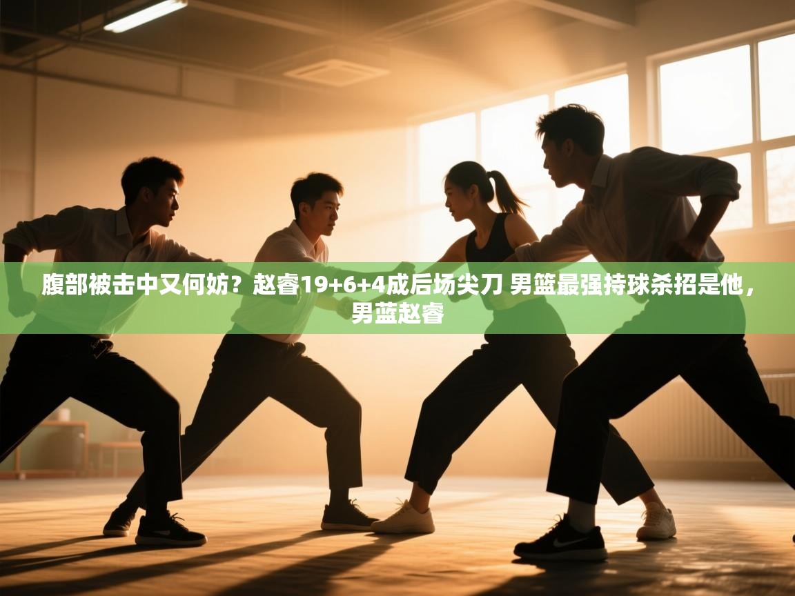 腹部被击中又何妨?赵睿19+6+4成后场尖刀 男篮最强持球杀招是他,男蓝赵睿 第1张