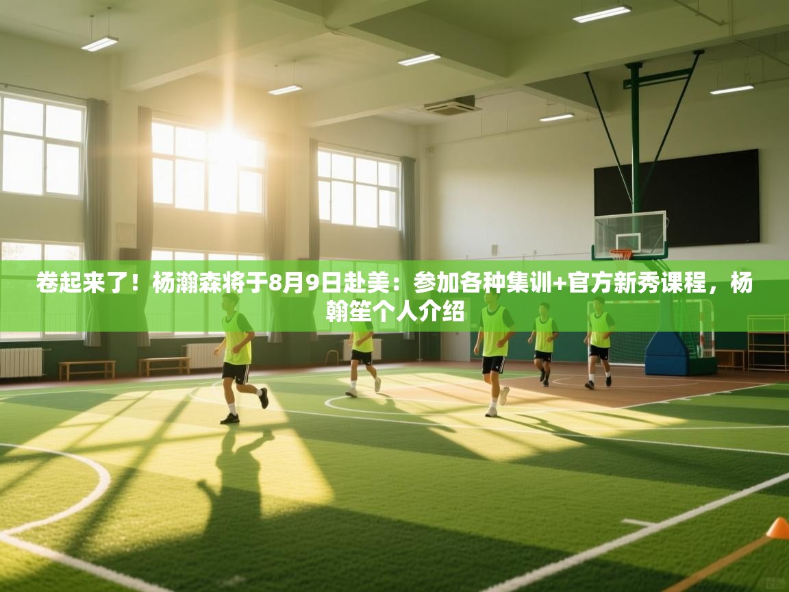 卷起来了！杨瀚森将于8月9日赴美：参加各种集训+官方新秀课程，杨翰笙个人介绍  第2张