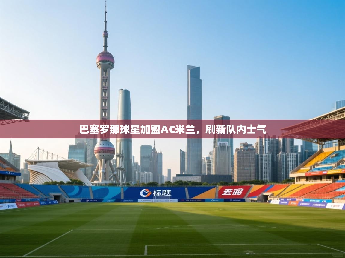 巴塞罗那球星加盟AC米兰，刷新队内士气  第1张