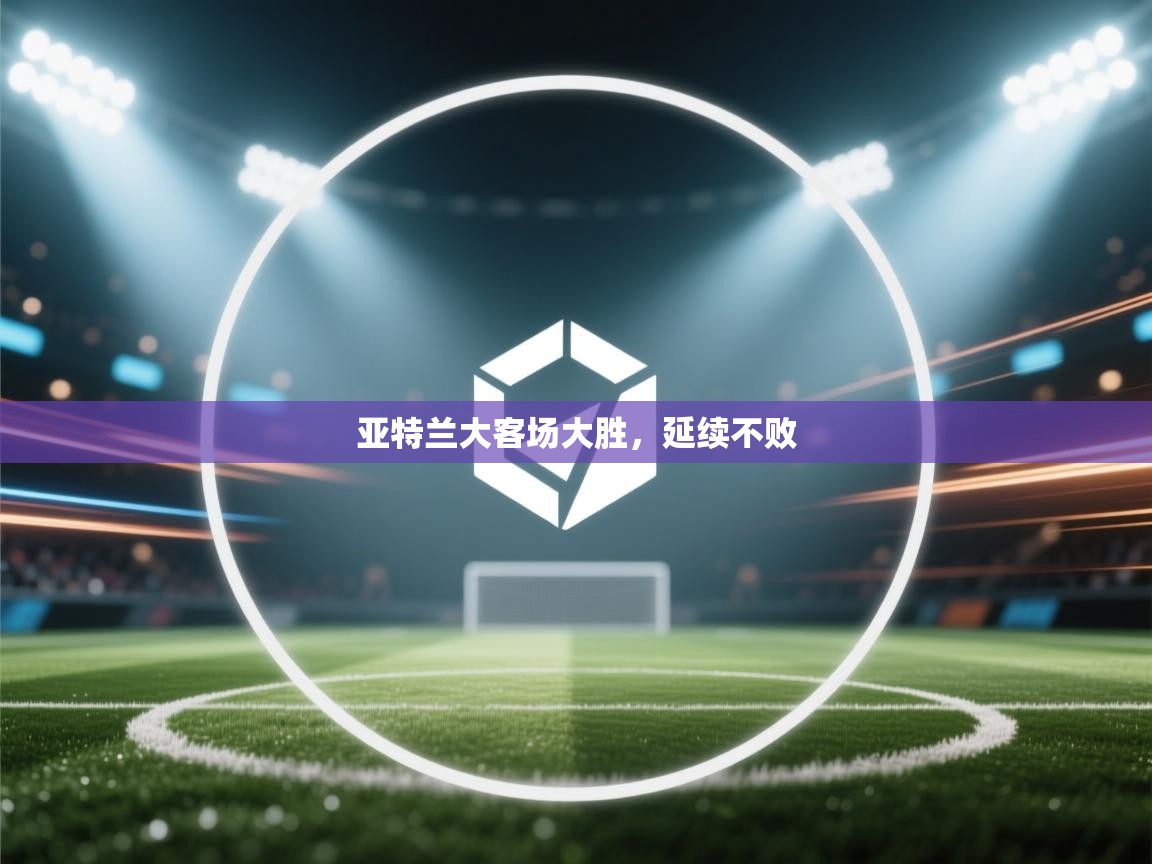 亚特兰大客场大胜,延续不败 第1张