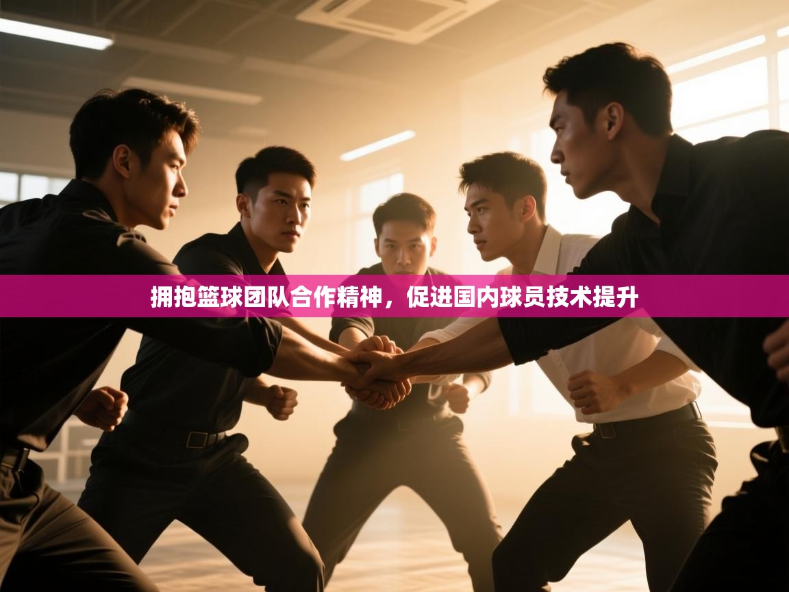 拥抱篮球团队合作精神,促进国内球员技术提升 第1张