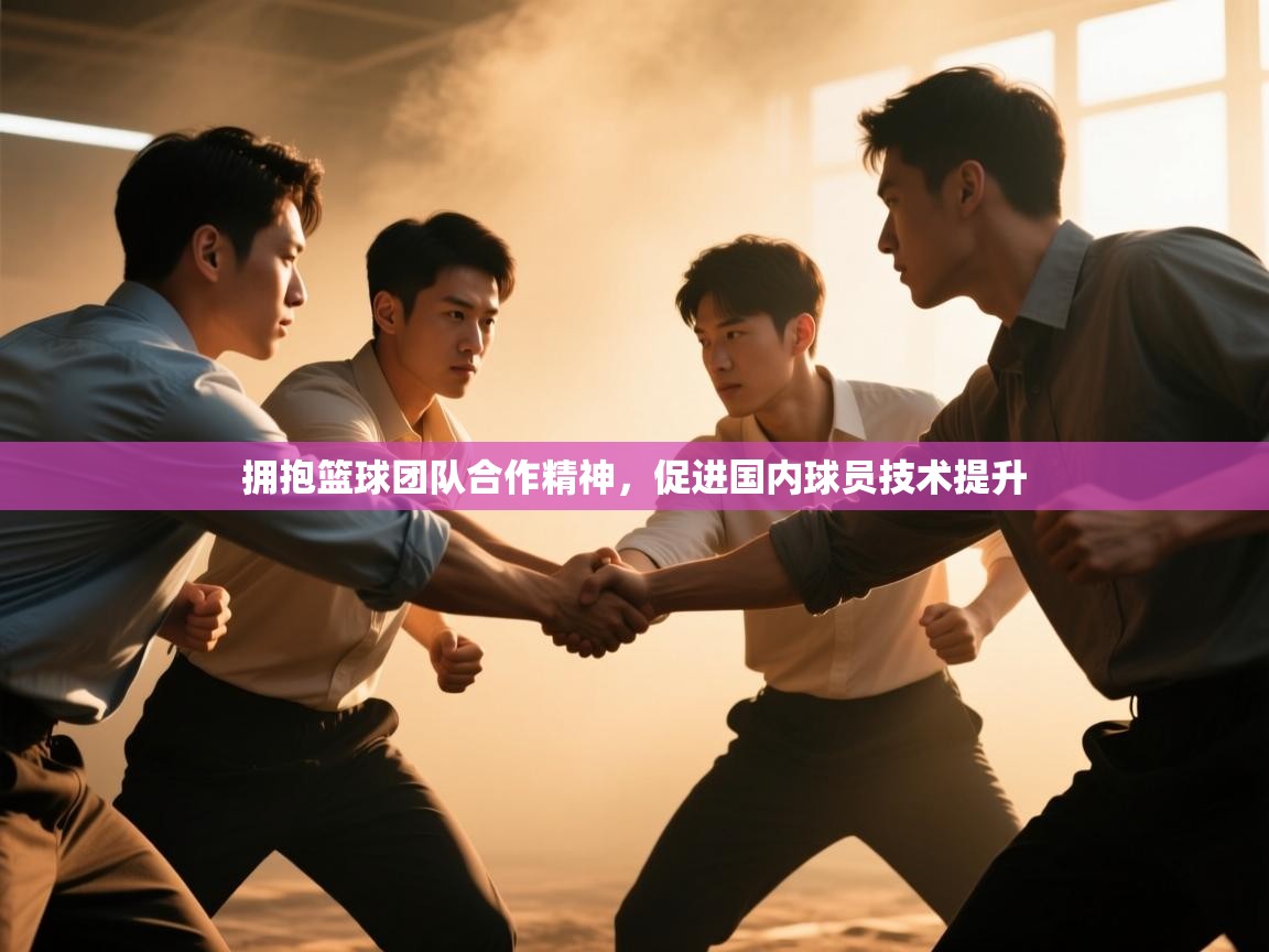 拥抱篮球团队合作精神,促进国内球员技术提升 第2张